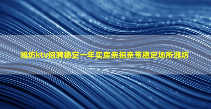 潍坊ktv招聘稳定一年买房亲招亲带稳定场所潍坊